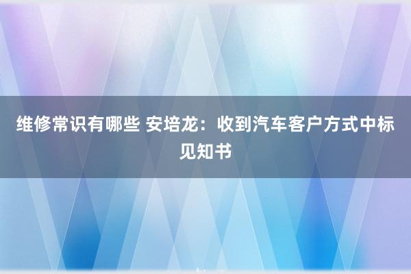 维修常识有哪些 安培龙：收到汽车客户方式中标见知书