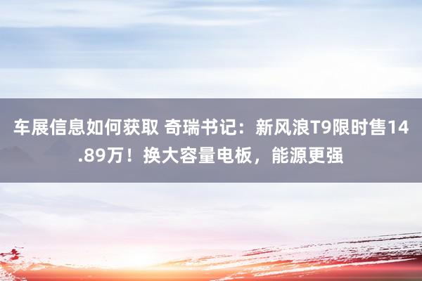 车展信息如何获取 奇瑞书记：新风浪T9限时售14.89万！换大容量电板，能源更强