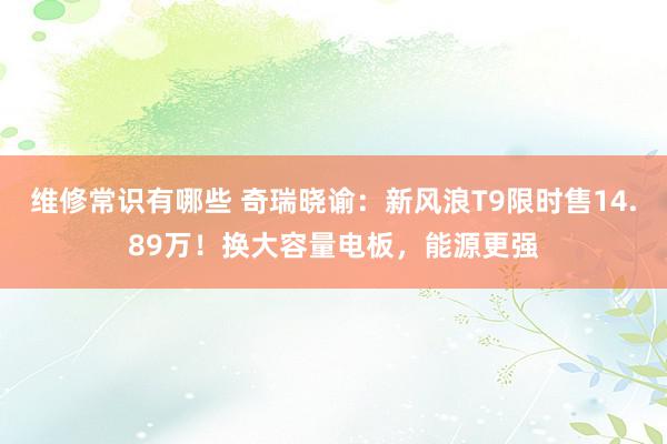 维修常识有哪些 奇瑞晓谕：新风浪T9限时售14.89万！换大容量电板，能源更强