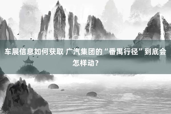 车展信息如何获取 广汽集团的“番禺行径”到底会怎样动？