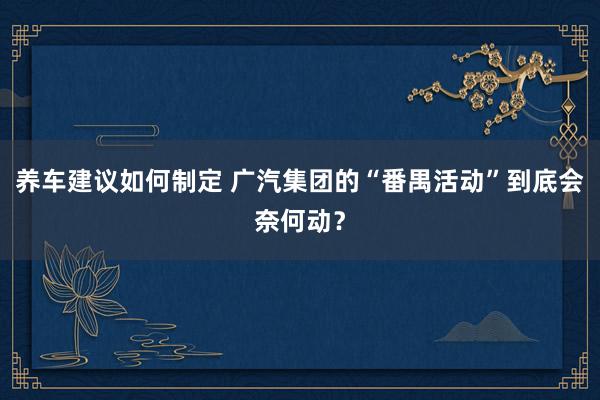 养车建议如何制定 广汽集团的“番禺活动”到底会奈何动？