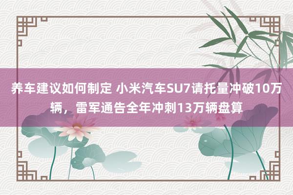 养车建议如何制定 小米汽车SU7请托量冲破10万辆，雷军通告全年冲刺13万辆盘算