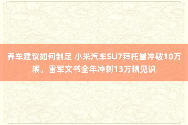 养车建议如何制定 小米汽车SU7拜托量冲破10万辆，雷军文书全年冲刺13万辆见识