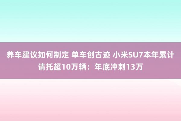 养车建议如何制定 单车创古迹 小米SU7本年累计请托超10万辆：年底冲刺13万