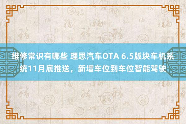 维修常识有哪些 理思汽车OTA 6.5版块车机系统11月底推送，新增车位到车位智能驾驶