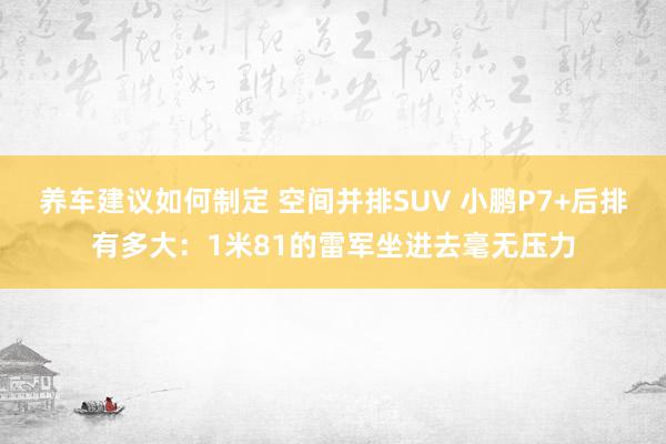 养车建议如何制定 空间并排SUV 小鹏P7+后排有多大：1米81的雷军坐进去毫无压力