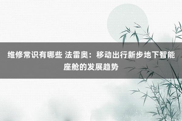 维修常识有哪些 法雷奥：移动出行新步地下智能座舱的发展趋势