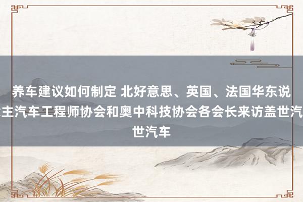 养车建议如何制定 北好意思、英国、法国华东说念主汽车工程师协会和奥中科技协会各会长来访盖世汽车