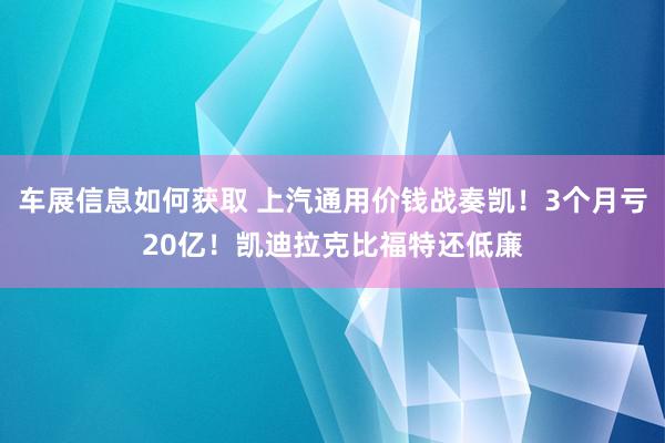 车展信息如何获取 上汽通用价钱战奏凯！3个月亏20亿！凯迪拉克比福特还低廉