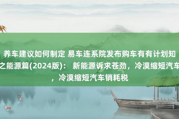 养车建议如何制定 易车连系院发布购车有有计划知悉论说之能源篇(2024版)： 新能源诉求苍劲，冷漠缩短汽车销耗税