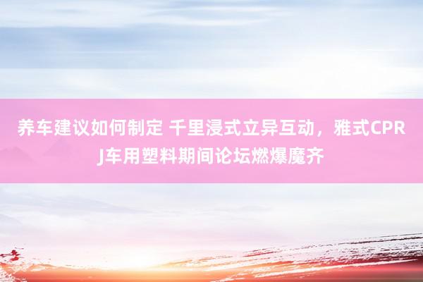 养车建议如何制定 千里浸式立异互动，雅式CPRJ车用塑料期间论坛燃爆魔齐