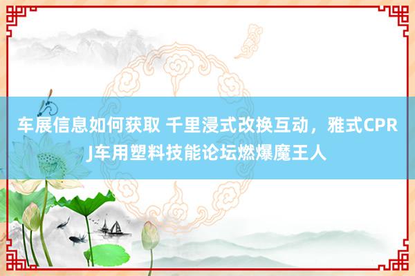 车展信息如何获取 千里浸式改换互动，雅式CPRJ车用塑料技能论坛燃爆魔王人