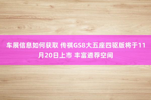 车展信息如何获取 传祺GS8大五座四驱版将于11月20日上市 丰富遴荐空间