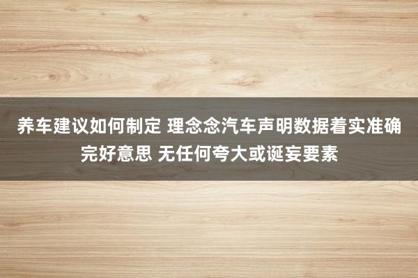 养车建议如何制定 理念念汽车声明数据着实准确完好意思 无任何夸大或诞妄要素