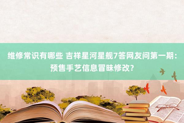 维修常识有哪些 吉祥星河星舰7答网友问第一期：预售手艺信息冒昧修改？