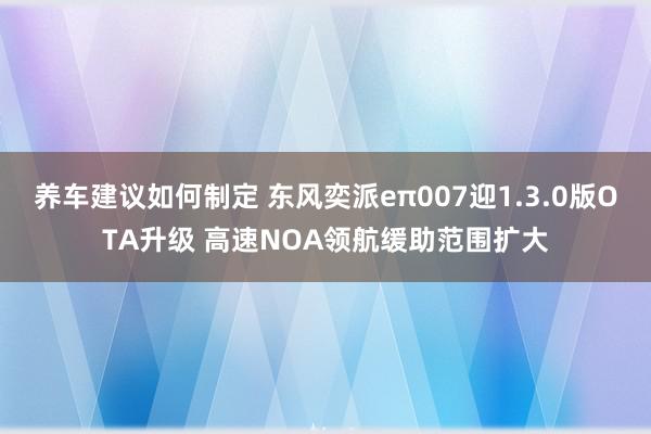 养车建议如何制定 东风奕派eπ007迎1.3.0版OTA升级 高速NOA领航缓助范围扩大