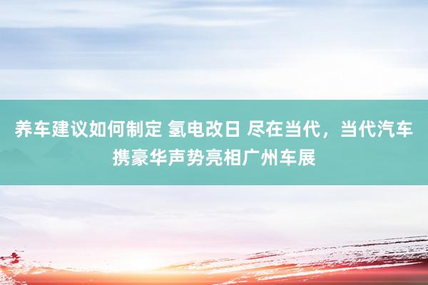 养车建议如何制定 氢电改日 尽在当代，当代汽车携豪华声势亮相广州车展