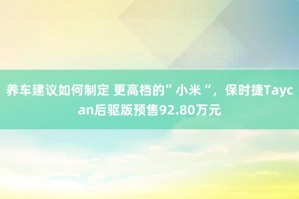 养车建议如何制定 更高档的”小米“，保时捷Taycan后驱版预售92.80万元