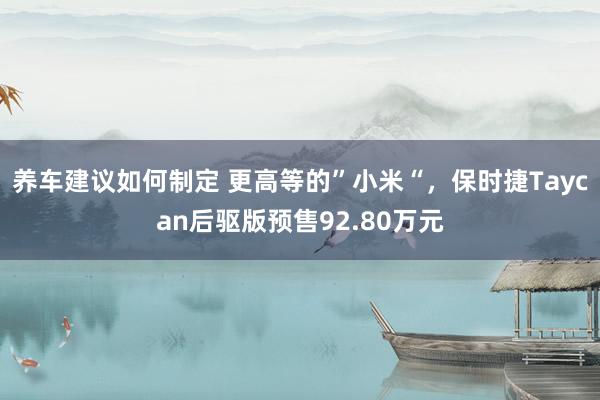 养车建议如何制定 更高等的”小米“，保时捷Taycan后驱版预售92.80万元