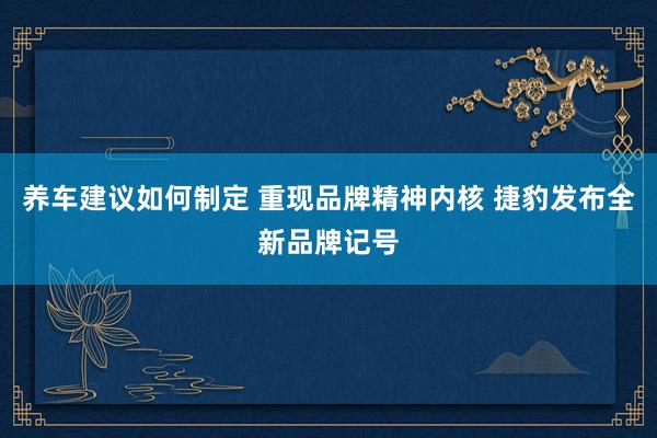 养车建议如何制定 重现品牌精神内核 捷豹发布全新品牌记号