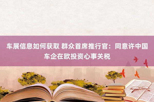 车展信息如何获取 群众首席推行官：同意许中国车企在欧投资心事关税