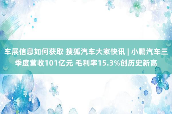 车展信息如何获取 搜狐汽车大家快讯 | 小鹏汽车三季度营收101亿元 毛利率15.3%创历史新高