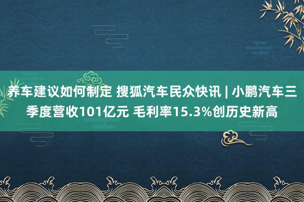 养车建议如何制定 搜狐汽车民众快讯 | 小鹏汽车三季度营收101亿元 毛利率15.3%创历史新高