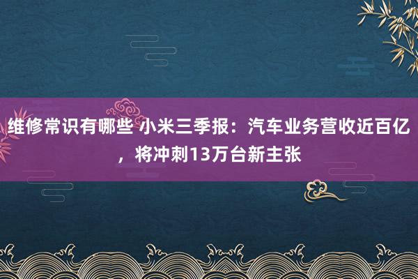 维修常识有哪些 小米三季报：汽车业务营收近百亿，将冲刺13万台新主张