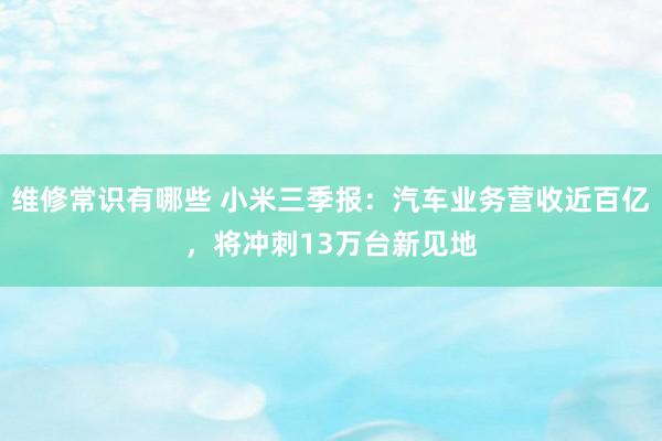 维修常识有哪些 小米三季报：汽车业务营收近百亿，将冲刺13万台新见地