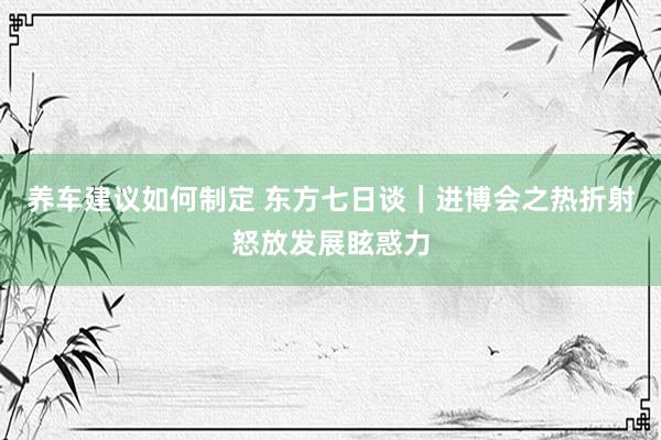 养车建议如何制定 东方七日谈｜进博会之热折射怒放发展眩惑力