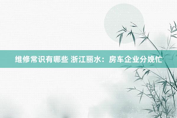 维修常识有哪些 浙江丽水：房车企业分娩忙