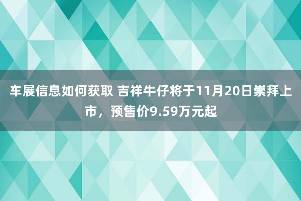 车展信息如何获取 吉祥牛仔将于11月20日崇拜上市，预售价9.59万元起