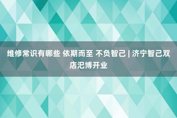 维修常识有哪些 依期而至 不负智己 | 济宁智己双店汜博开业